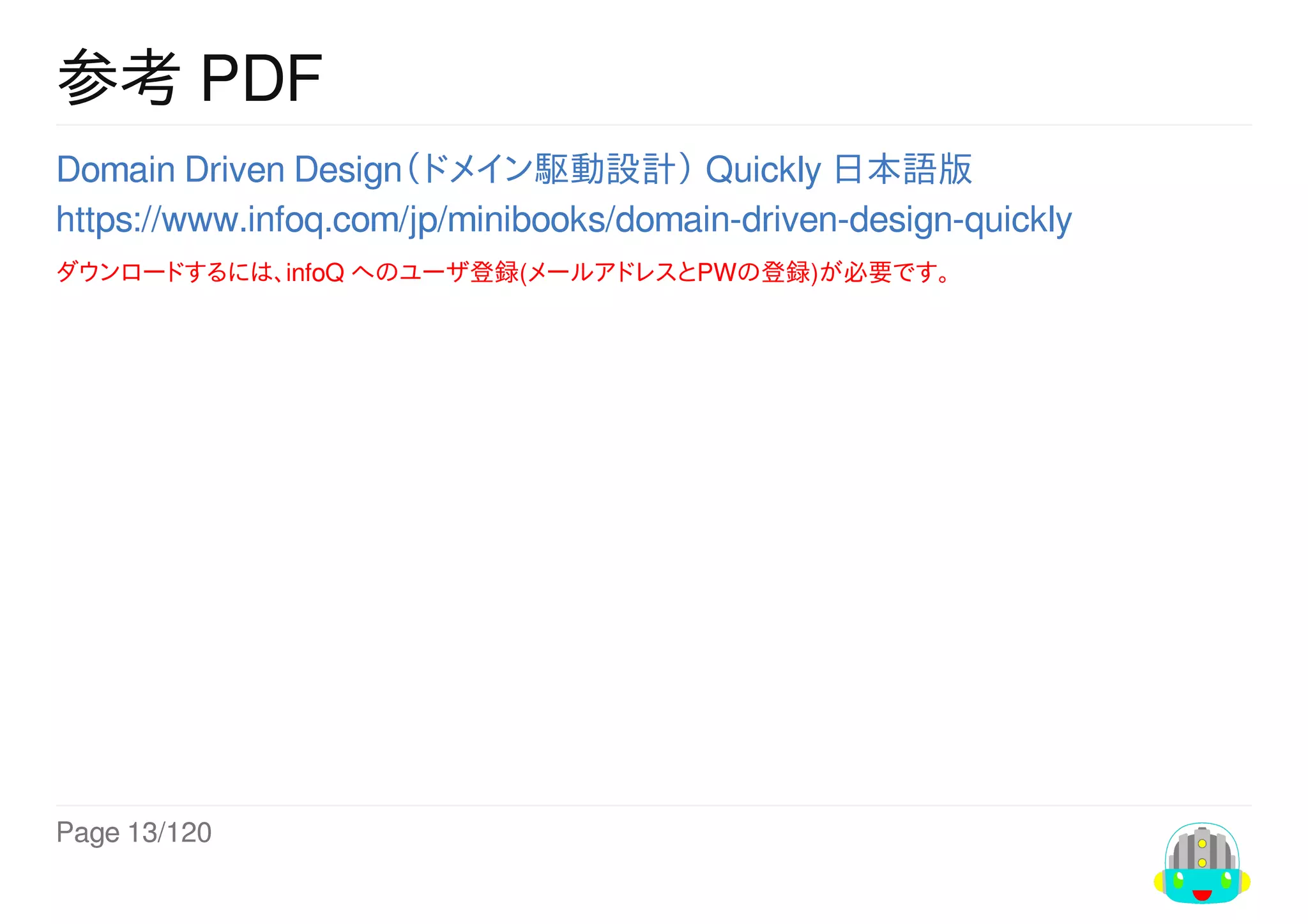 Page	13/120
参考	PDF
Domain	Driven	Design（ドメイン駆動設計）	Quickly	日本語版
https://www.infoq.com/jp/minibooks/domain-driven-design-quickly	
ダウンロードするには、infoQ	へのユーザ登録(メールアドレスとPWの登録)が必要です。
 