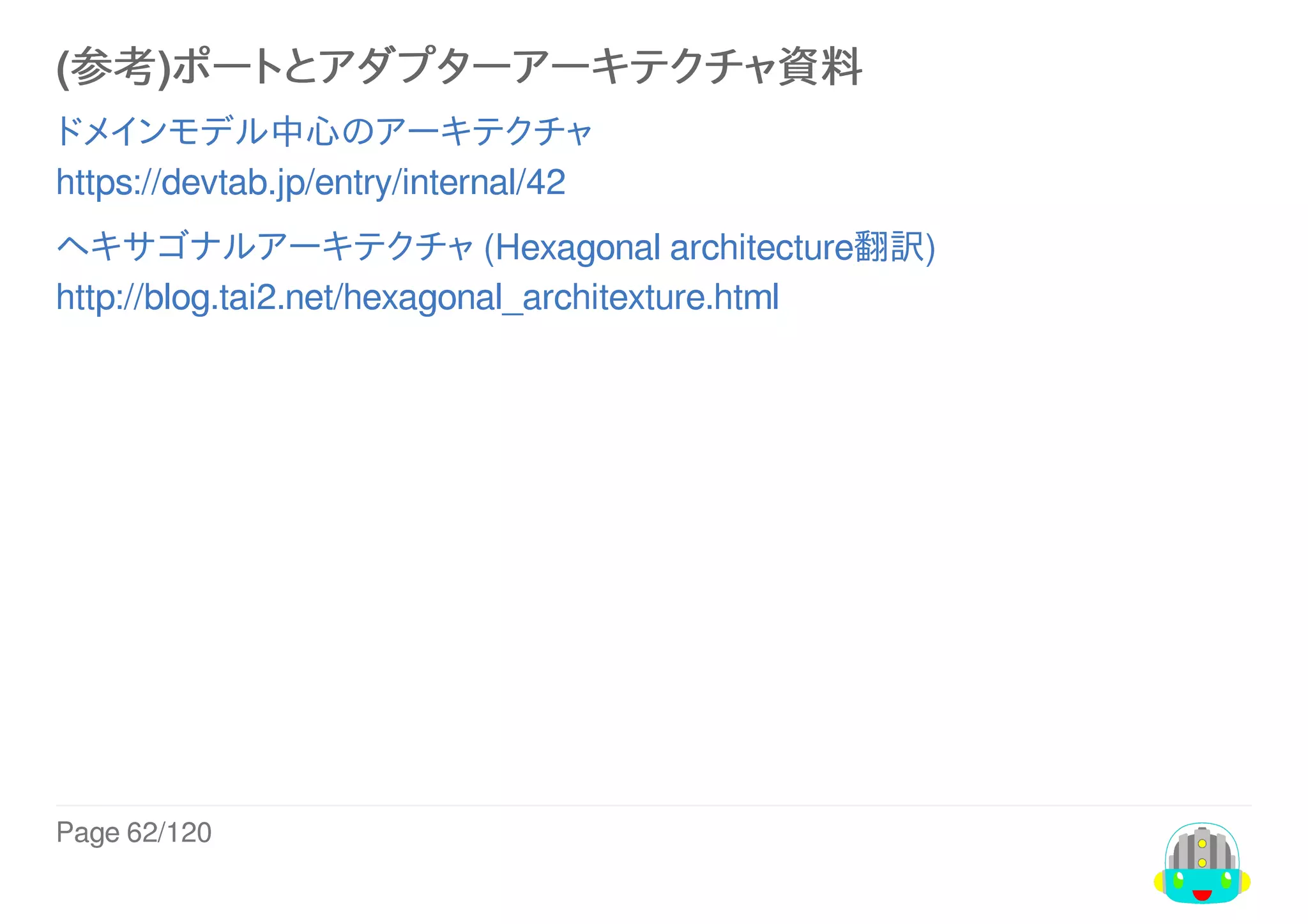 Page	62/120
(参考)ポートとアダプターアーキテクチャ資料
ドメインモデル中心のアーキテクチャ
https://devtab.jp/entry/internal/42
ヘキサゴナルアーキテクチャ	(Hexagonal	architecture翻訳)
http://blog.tai2.net/hexagonal_architexture.html
 