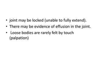 • joint may be locked (unable to fully extend).
• There may be evidence of effusion in the joint.
• Loose bodies are rarely felt by touch
(palpation)
 