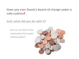 Have you ever found a bunch of change under a
sofa cushion?
And, what did you do with it?
Save it in a jar? Spend it? Buy
a lottery ticket? Put it toward
something special?
 
