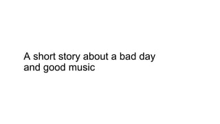 A short story about a bad day
and good music
 