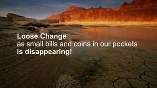 Loose Change
as small bills and coins in our pockets
is disappearing!
 