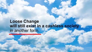 Loose Change
will still exist in a cashless society
in another form.
 