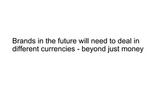 Brands in the future will need to deal in
different currencies - beyond just money
 