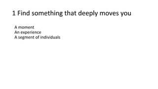 1 Find something that deeply moves you
A moment
An experience
A segment of individuals
 