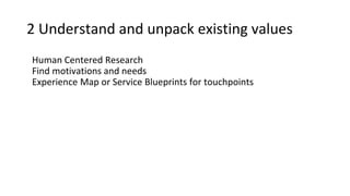 2 Understand and unpack existing values
Human Centered Research
Find motivations and needs
Experience Map or Service Blueprints for touchpoints
 