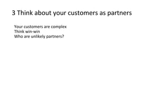3 Think about your customers as partners
Your customers are complex
Think win-win
Who are unlikely partners?
 
