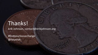 Thanks!
Erik Johnson, contact@erikjohnson.org
#findyourloosechange
@heyerok
 