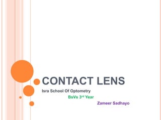 CONTACT LENS
Isra School Of Optometry
BsVs 3rd Year
Zameer Sadhayo
 