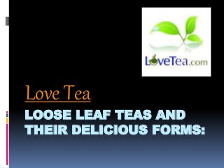 LOOSE LEAF TEAS AND
THEIR DELICIOUS FORMS:
Love Tea
 