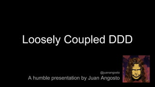 Loosely Coupled DDD
A humble presentation by Juan Angosto
@juanangosto
 