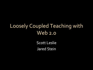 Loosely Coupled Teaching with Web 2.0 Scott Leslie Jared Stein 