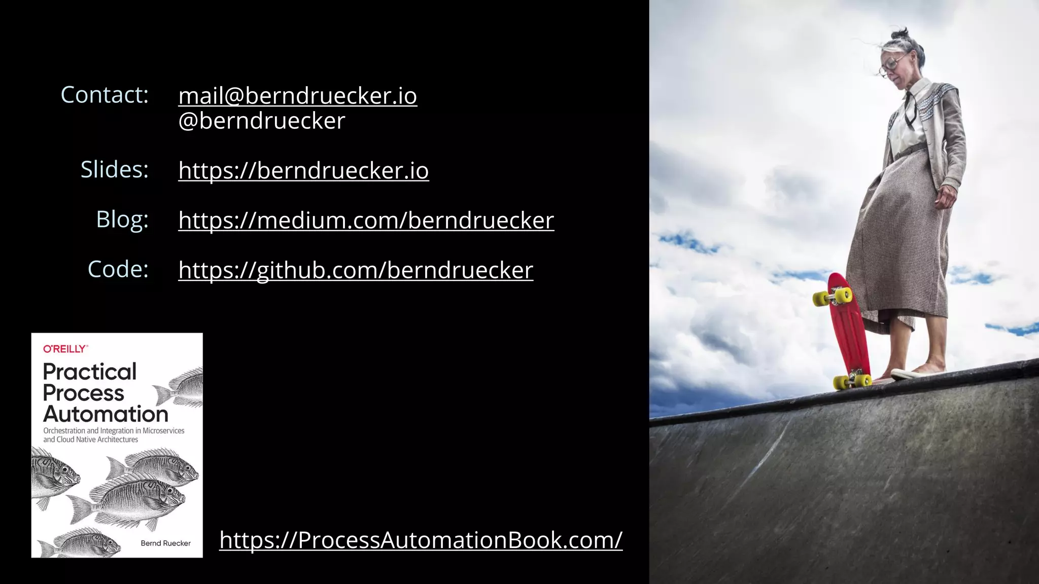 mail@berndruecker.io
@berndruecker
https://berndruecker.io
https://medium.com/berndruecker
https://github.com/berndruecker
Contact:
Slides:
Blog:
Code:
https://ProcessAutomationBook.com/
 