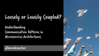Loosely or Lousily Coupled?
Understanding
Communication Patterns in
Microservices Architectures
@berndruecker
 