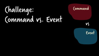 Challenge:
Command vs. Event
Event
Command
vs
 