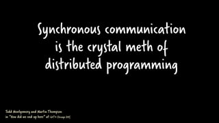 Synchronous communication
is the crystal meth of
distributed programming
Todd Montgomery and Martin Thompson
in “How did w...