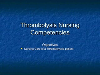 Thrombolysis NursingThrombolysis Nursing
CompetenciesCompetencies
ObjectivesObjectives
 Nursing Care of a Thrombolysed patientNursing Care of a Thrombolysed patient
 