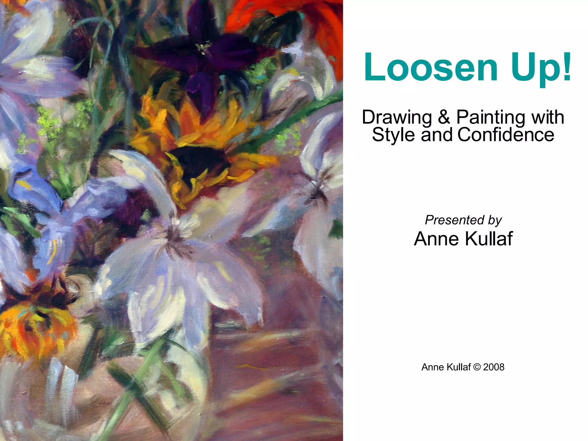 Drawing & Painting with Style and Confidence Presented by Anne Kullaf Anne Kullaf © 2008 Loosen Up! 