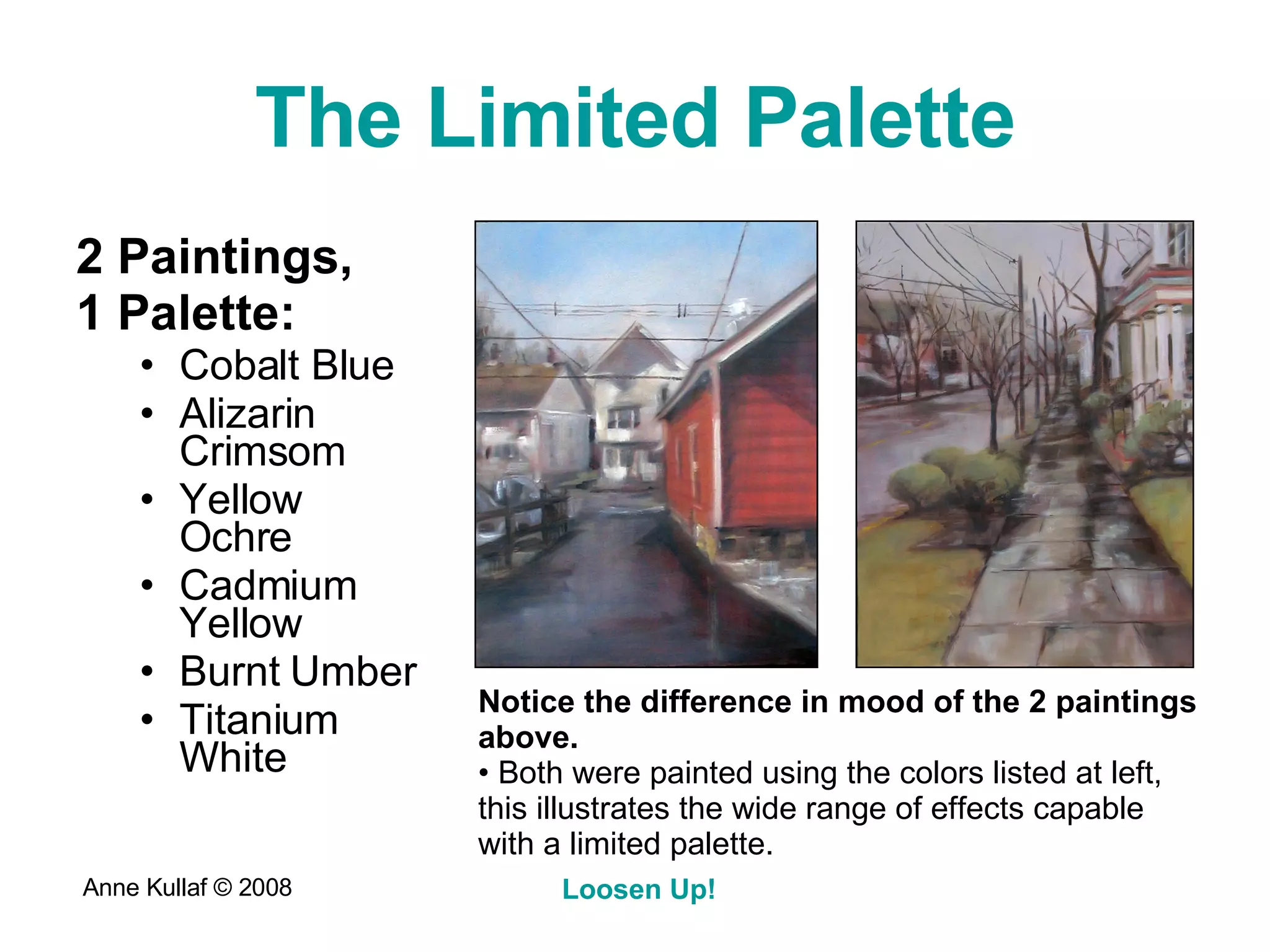 The Limited Palette 2 Paintings,  1 Palette: Cobalt Blue Alizarin Crimsom Yellow Ochre Cadmium Yellow Burnt Umber Titanium White Notice the difference in mood of the 2 paintings above.   Both were painted using the colors listed at left, this illustrates the wide range of effects capable with a limited palette. 