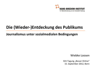 Die (Wieder-)Entdeckung des Publikums
Journalismus unter sozialmedialen Bedingungen




                                          Wiebke Loosen
                                   DJV-Tagung „Besser Online“
                                    15. September 2012, Bonn
 