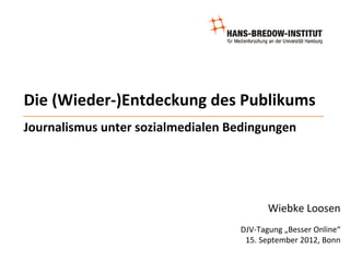 Die (Wieder‐)Entdeckung des Publikums
Journalismus unter sozialmedialen Bedingungen




                                          Wiebke Loosen
                                   DJV‐Tagung „Besser Online“
                                    15. September 2012, Bonn
 