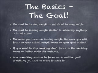 The Basics -
The Goal!
The start to loosing weight is not about loosing weight.
The start to loosing weight, similar to ac...