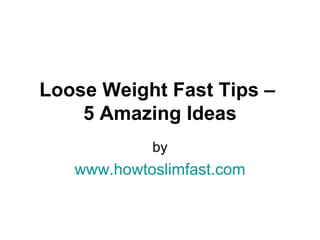 Loose Weight Fast Tips –  5 Amazing Ideas by www.howtoslimfast.com 