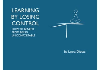 LEARNING
BY LOSING
CONTROL
HOW TO BENEFIT
FROM BEING 
UNCOMFORTABLE
by Laura Dietze
 