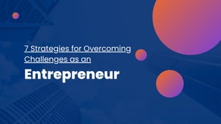 7 Strategies for Overcoming
Challenges as an
Entrepreneur
 