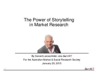 GerART
The Power of Storytelling
in Market Research
By Gerard Loosschilder, aka GerART
For the Australian Market & Social Research Society
January 20, 2015
1
 