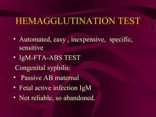 HEMAGGLUTINATION TEST
• Automated, easy , inexpensive, specific,
sensitive
• IgM-FTA-ABS TEST
Congenital syphilis:
• Passive AB maternal
• Fetal active infection IgM
• Not reliable, so abandoned.
 