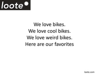 We love bikes.
We love cool bikes.
We love weird bikes.
Here are our favorites
loote.com
 