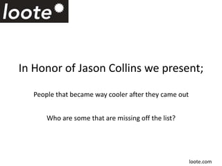 In Honor of Jason Collins we present;
People that became way cooler after they came out
Who are some that are missing off the list?
loote.com
 