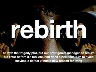 rebirth
as with the tragedy plot, but our protagonist manages to realize
 his error before it's too late, and does a heel face turn to avoid
         inevitable defeat /ﬁnds a new reason for living
 