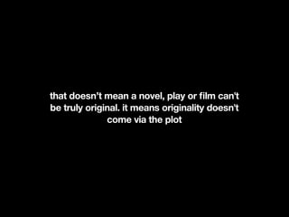 that doesn’t mean a novel, play or ﬁlm can't
be truly original. it means originality doesn't
              come via the plot
 