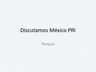 Discutamos México PRI

        Panque
 