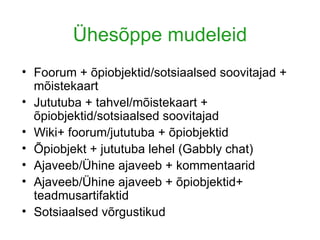 Ühesõppe mudeleid Foorum + õpiobjektid/sotsiaalsed soovitajad + mõistekaart Jututuba + tahvel/mõistekaart + õpiobjektid/sotsiaalsed soovitajad Wiki+ foorum/jututuba + õpiobjektid Õpiobjekt + jututuba lehel (Gabbly chat) Ajaveeb/Ühine ajaveeb + kommentaarid Ajaveeb/Ühine ajaveeb + õpiobjektid+ teadmusartifaktid Sotsiaalsed võrgustikud 