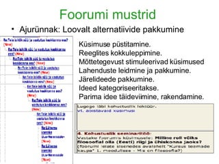 Foorumi mustrid Ajurünnak: Loovalt alternatiivide pakkumine Küsimuse püstitamine. Reeglites kokkuleppimine. Mõttetegevust stimuleerivad küsimused Lahenduste leidmine ja pakkumine. Järelideede pakkumine.  Ideed kategoriseeritakse.  Parima idee täideviimine, rakendamine. 