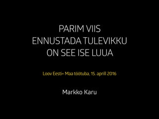 PARIM VIIS
ENNUSTADATULEVIKKU
ON SEE ISE LUUA
Loov Eesti+ Maa töötuba, 15. aprill 2016
Markko Karu
 