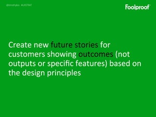 @timothyloo #UXSTRAT
Create	
  new	
  future	
  stories	
  for	
  
customers	
  showing	
  outcomes	
  (not	
  
outputs	
 ...