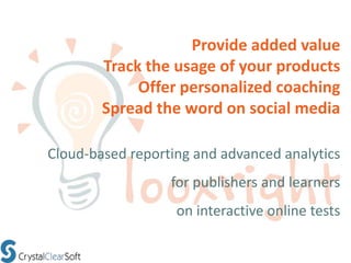 Provide added value
        Track the usage of your products
             Offer personalized coaching
        Spread the word on social media

Cloud-based reporting and advanced analytics
                  for publishers and learners
                   on interactive online tests
 
