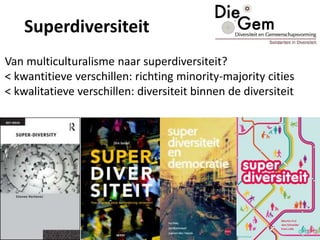 Superdiversiteit
Van multiculturalisme naar superdiversiteit?
< kwantitieve verschillen: richting minority-majority cities
< kwalitatieve verschillen: diversiteit binnen de diversiteit
 
