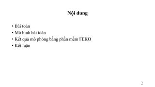 Nội dung
• Bài toán
• Mô hình bài toán
• Kết quả mô phỏng bằng phần mềm FEKO
• Kết luận
2
 