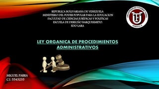 REPUBLICA BOLIVARIANA DE VENEZUELA
MINISTERIO DEL PODER POPULAR PARA LA EDUCACION
FACULTAD DE CIENCIAS JURÍDICAS Y POLITICAS
ESCUELA DE DERECHO BARQUISIMETO.
EDO LARA
MIGUEL PARRA
C.I. 5543235
LEY ORGANICA DE PROCEDIMIENTOS
ADMINISTRATIVOS
 