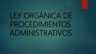 LEY ORGÁNICA DE
PROCEDIMIENTOS
ADMINISTRATIVOS
 
