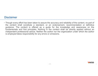 LOPA
Disclaimer
• Though every effort has been taken to assure the accuracy and reliability of the content, no part of
the content shall constitute a standard, or an endorsement, recommendation or definitive
guidance. The content is offered as a guide for the knowledge and awareness on the
fundamentals and first principles. Nothing in the content shall be directly applied without an
independent professional advice. Neither the author nor the organization under which the author
is employed takes responsibility for any errors or omissions.
2
 