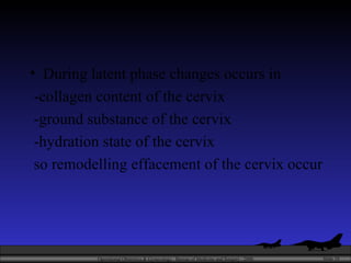 During latent phase changes occurs in  -collagen content of the cervix -ground substance of the cervix -hydration state of the cervix so remodelling effacement of the cervix occur 