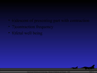 6)descent of presenting part with contraction 7)contraction frequency 8)fetal well being 