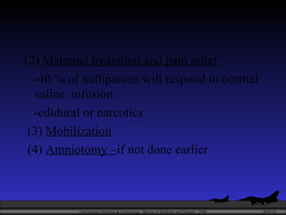 (2)  Maternal hydration and pain relief -40 % of nulliparous will respond to normal saline  infusion -edidural or narcotics (3)  Mobilization (4)  Amniotomy – if not done earlier 