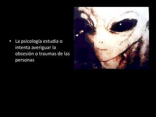 • La psicología estudia o
  intenta averiguar la
  obsesión o traumas de las
  personas
 